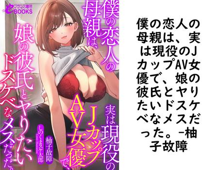 僕の恋人の母親は、実は現役のJカップAV女優で、娘の彼氏とヤりたいドスケベなメスだった。（柚子故障）
