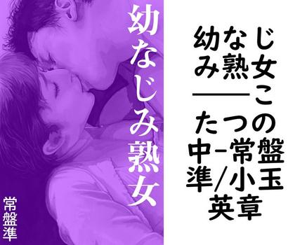 幼なじみ熟女――こたつの中【常盤準/小玉英章】（特選小説）