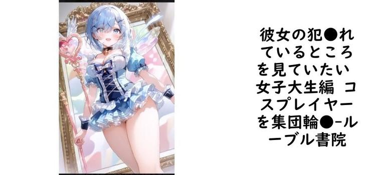 彼女の犯●れているところを見ていたい 女子大生編 コスプレイヤーを集団輪●【ルーブル書院】（オリジナル同人）